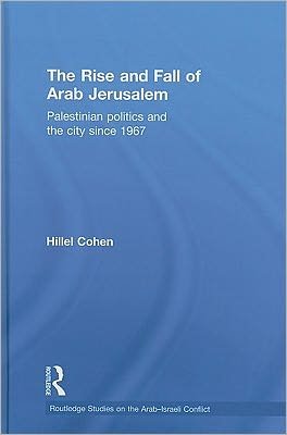 Cover for Hillel Cohen · The Rise and Fall of Arab Jerusalem: Palestinian Politics and the City since 1967 - Routledge Studies on the Arab-Israeli Conflict (Hardcover Book) (2011)