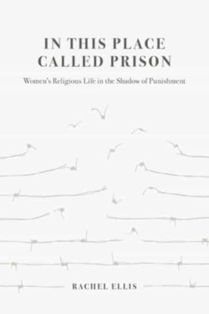 Cover for Rachel Ellis · In This Place Called Prison: Women’s Religious Life in the Shadow of Punishment (Hardcover Book) (2023)