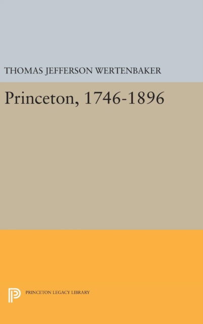 Cover for Thomas Jefferson Wertenbaker · Princeton, 1746-1896 - Princeton Legacy Library (Hardcover Book) [Revised edition] (2016)