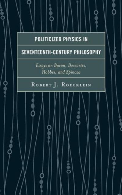 Cover for Robert J. Roecklein · Politicized Physics in Seventeenth Century Philosophy: Essays on Bacon, Descartes, Hobbes, and Spinoza (Hardcover Book) (2014)