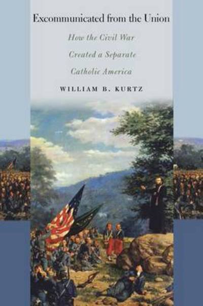 Excommunicated from the Union: How the Civil War Created a Separate Catholic America - The North's Civil War - William B. Kurtz - Livros - Fordham University Press - 9780823267538 - 1 de dezembro de 2015