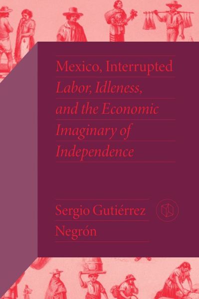 Cover for Sergio Gutierrez Negron · Mexico, Interrupted: Labor, Idleness, and the Economic Imaginary of Independence - Critical Mexican Studies (Paperback Book) (2023)