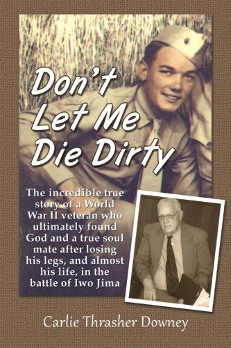 Cover for Carlie Thrasher Downey · Don't Let Me Die Dirty: the Incredible True Story of a World War II Veteran Who Ultimately Found God and a True Soul Mate After Losing His Legs, and Almost His Life, in the Battle of Iwo Jima (Paperback Book) (2012)