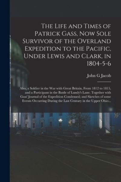 The Life and Times of Patrick Gass, Now Sole Survivor of the Overland Expedition to the Pacific, Under Lewis and Clark, in 1804-5-6; Also, a Soldier in the War With Great Britain, From 1812 to 1815, and a Participant in the Battle of Lundy's Lane.... - John G Jacob - Bøger - Legare Street Press - 9781014547538 - 9. september 2021