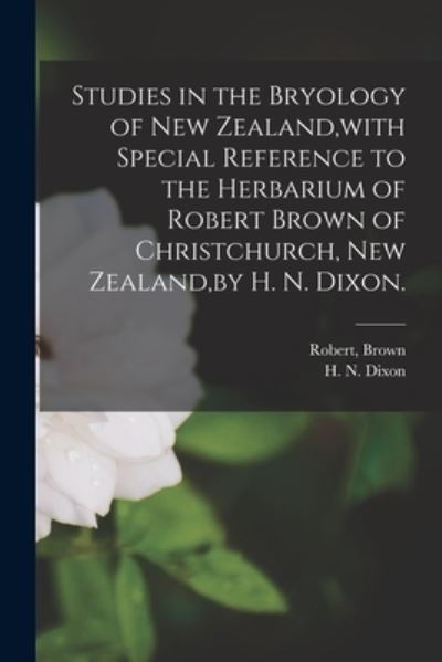 Studies in the Bryology of New Zealand, with Special Reference to the Herbarium of Robert Brown of Christchurch, New Zealand, by H. N. Dixon. - Robert Brown - Books - Legare Street Press - 9781014828538 - September 9, 2021