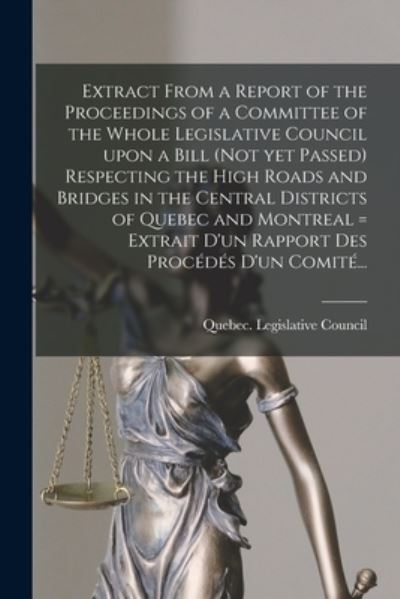 Cover for Quebec (Province) Legislative Council · Extract From a Report of the Proceedings of a Committee of the Whole Legislative Council Upon a Bill (not yet Passed) Respecting the High Roads and Bridges in the Central Districts of Quebec and Montreal [microform] = Extrait D'un Rapport Des Procedes... (Paperback Book) (2021)