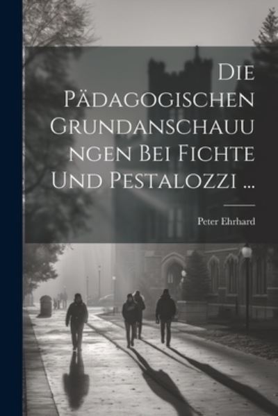 Cover for Peter Ehrhard · Die Pädagogischen Grundanschauungen Bei Fichte und Pestalozzi ... (Book) (2023)