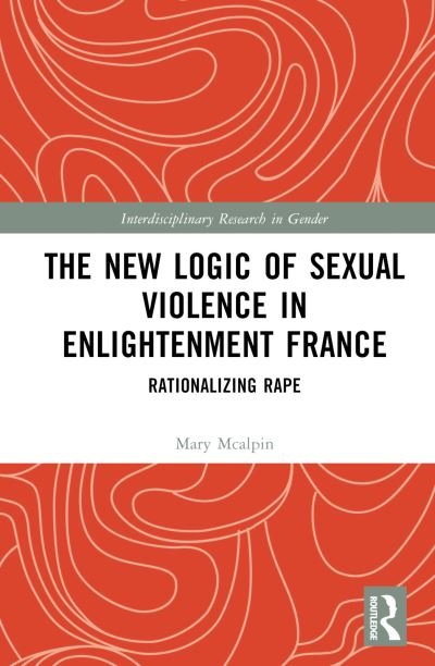 Cover for McAlpin, Mary (University of Tennessee Knoxville, USA) · The New Logic of Sexual Violence in Enlightenment France: Rationalizing Rape - Interdisciplinary Research in Gender (Gebundenes Buch) (2023)