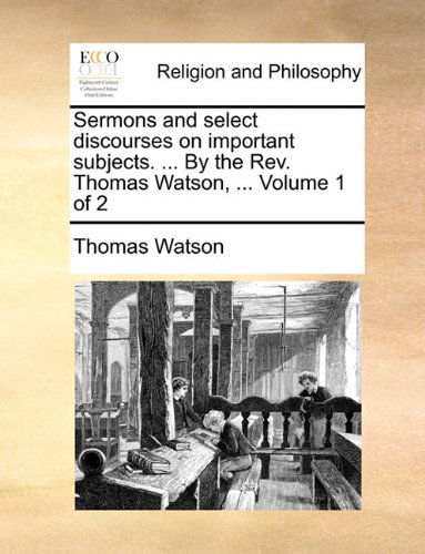 Sermons and Select Discourses on Important Subjects. ... by the Rev. Thomas Watson, ...  Volume 1 of 2 - Thomas Watson - Books - Gale ECCO, Print Editions - 9781140772538 - May 27, 2010