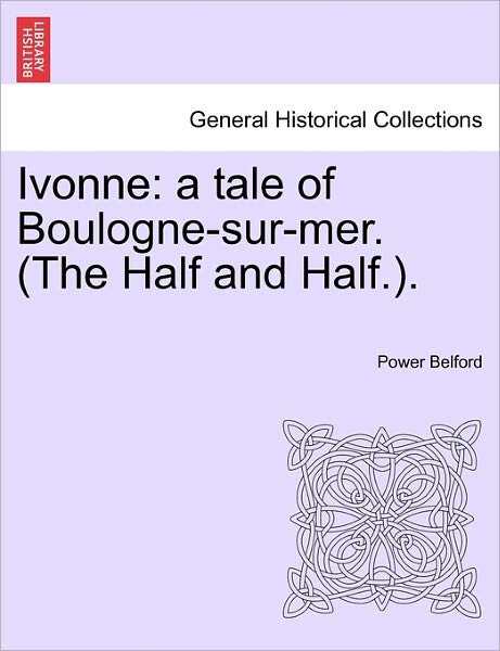 Ivonne: a Tale of Boulogne-sur-mer. (The Half and Half.). - Power Belford - Bøker - British Library, Historical Print Editio - 9781241400538 - 1. mars 2011