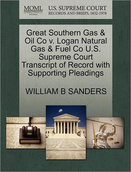 Cover for William B Sanders · Great Southern Gas &amp; Oil Co V. Logan Natural Gas &amp; Fuel Co U.s. Supreme Court Transcript of Record with Supporting Pleadings (Paperback Book) (2011)