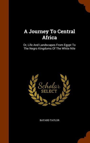A Journey To Central Africa Or, Life And Landscapes From Egypt To The Negro Kingdoms Of The White Nile - Bayard Taylor - Książki - Arkose Press - 9781346242538 - 7 listopada 2015