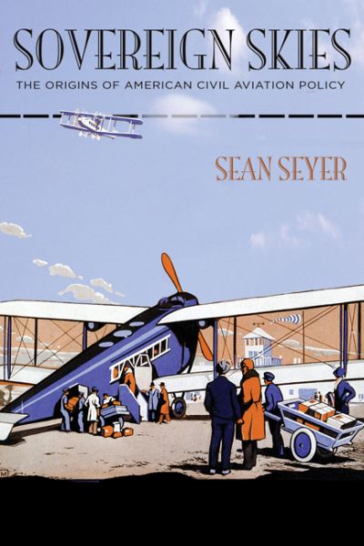 Cover for Seyer, Sean (Academic Program Associate / Lecturer, The University of Kansas) · Sovereign Skies: The Origins of American Civil Aviation Policy - Hagley Library Studies in Business, Technology, and Politics (Hardcover Book) (2021)