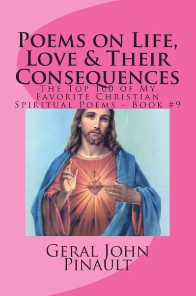 Poems on Life, Love & Their Consequences: the Top 100 of My Favorite Christian Spiritual Poems - Book #9 - Geral John Pinault - Bøker - Createspace - 9781496125538 - 1. mars 2014