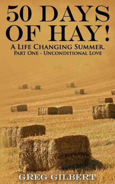 Cover for Greg Gilbert · 50 Days of Hay.: a Life Changing Summer. Part One - Unconditional Love. (Paperback Book) (2015)