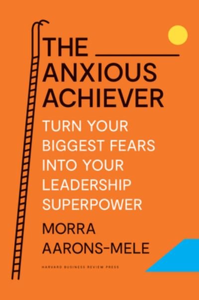 Cover for Morra Aarons-Mele · The Anxious Achiever: Turn Your Biggest Fears into Your Leadership Superpower (Hardcover Book) (2023)