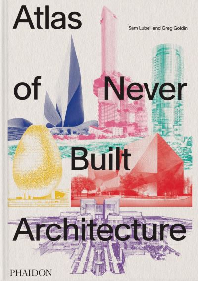 Atlas of Never Built Architecture - Sam Lubell - Books - Phaidon Press Ltd - 9781838666538 - May 22, 2024