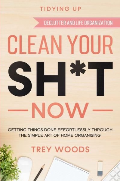 Cover for Trey Woods · Tidying Up: CLEAN YOUR SH*T NOW - Getting Things Done Effortlessly Through The Simple Art of Home Organising (Declutter and Life Organization) (Paperback Book) (2023)