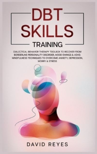 Cover for David Reyes · Dbt Skills Training: Dialectical behavior therapy toolbox to recover from borderline personality disorder, mood swings &amp; ADHD, Mindfulness techniques to overcome anxiety, depression, worry &amp; stress. (Hardcover Book) (2021)