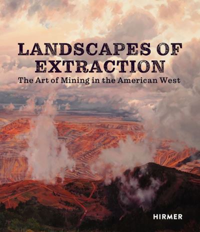 Landscapes of Extraction: The Art of Mining in the American West -  - Books - Hirmer Verlag - 9783777437538 - April 28, 2022