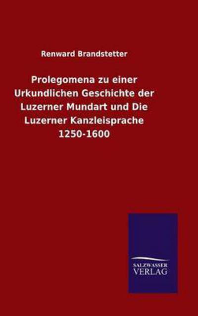 Cover for Renward Brandstetter · Prolegomena zu einer Urkundlichen Geschichte der Luzerner Mundart und Die Luzerner Kanzleisprache 1250-1600 (Hardcover Book) (2015)