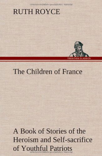 The Children of France a Book of Stories of the Heroism and Self-sacrifice of Youthful Patriots of France During the Great War - Ruth Royce - Livres - TREDITION CLASSICS - 9783849158538 - 12 décembre 2012