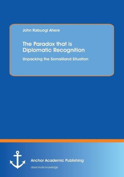 Cover for John Rabuogi Ahere · The Paradox That is Diplomatic Recognition: Unpacking the Somaliland Situation (Paperback Book) (2013)
