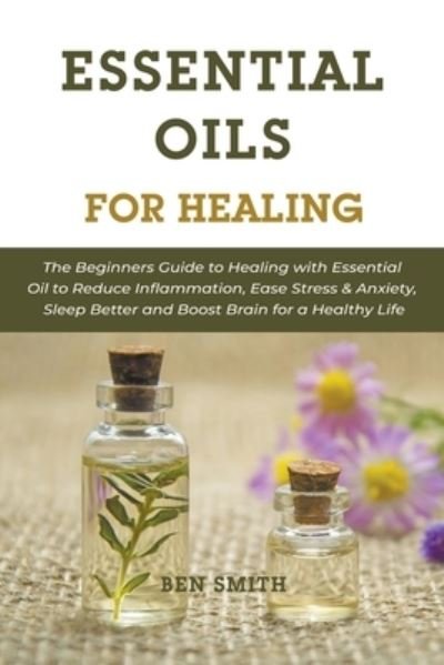 Cover for Ben Smith · Essential Oils for Healing: The Beginners Guide to Healing with Essential Oil to Reduce Inflammation, Ease Stress &amp; Anxiety, Sleep Better and Boost Brain for a Healthy Life (Taschenbuch) (2021)