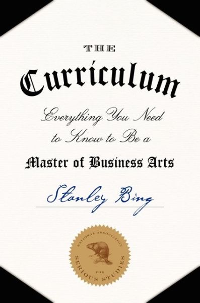 The Curriculum: Everything You Need to Know to Be a Master of Business Arts - Stanley Bing - Books - HarperCollins Publishers Inc - 9780061998539 - April 15, 2014