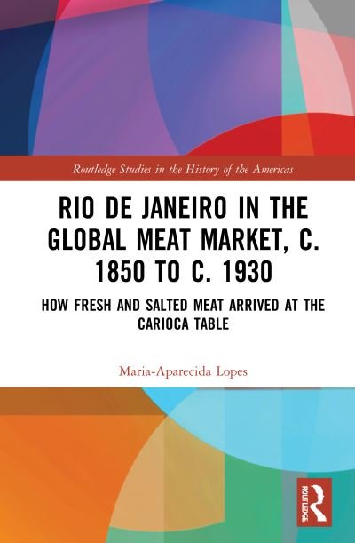 Cover for Lopes, Maria-Aparecida (California State University, Fresno, USA) · Rio de Janeiro in the Global Meat Market, c. 1850 to c. 1930: How Fresh and Salted Meat Arrived at the Carioca Table - Routledge Studies in the History of the Americas (Hardcover Book) (2021)