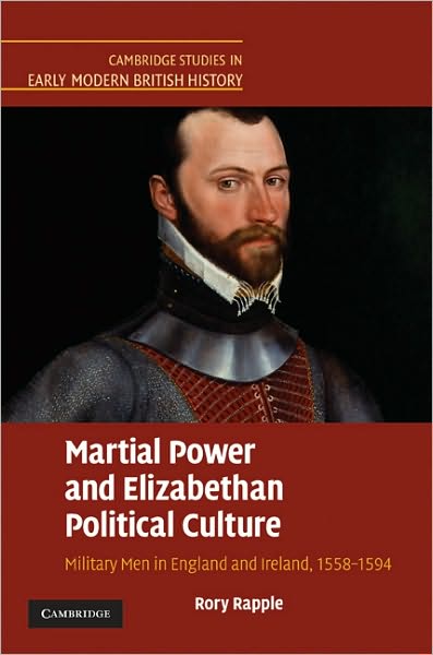 Cover for Rapple, Rory (University of Notre Dame, Indiana) · Martial Power and Elizabethan Political Culture: Military Men in England and Ireland, 1558–1594 - Cambridge Studies in Early Modern British History (Hardcover Book) (2009)