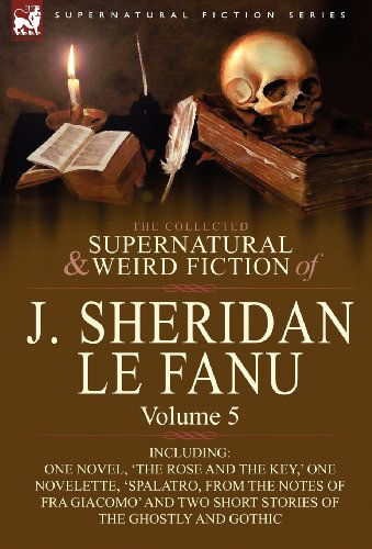 Cover for Joseph Sheridan Le Fanu · The Collected Supernatural and Weird Fiction of J. Sheridan Le Fanu: Volume 5-Including One Novel, 'The Rose and the Key, ' One Novelette, 'Spalatro, (Hardcover Book) (2010)