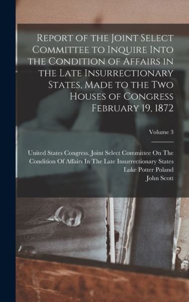 Cover for John Scott · Report of the Joint Select Committee to Inquire into the Condition of Affairs in the Late Insurrectionary States, Made to the Two Houses of Congress February 19, 1872; Volume 3 (Bog) (2022)