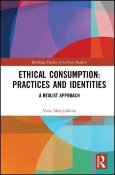 Cover for Yana Manyukhina · Ethical Consumption: Practices and Identities: A Realist Approach - Routledge Studies in Critical Realism (Hardcover Book) (2018)