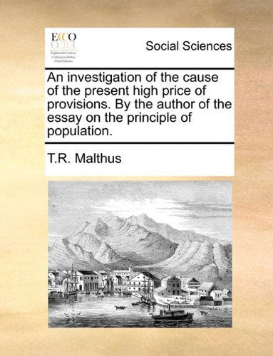 An Investigation of the Cause of the Present High Price of Provisions. by the Author of the Essay on the Principle of Population. - T.r. Malthus - Bøger - Gale ECCO, Print Editions - 9781140676539 - 27. maj 2010