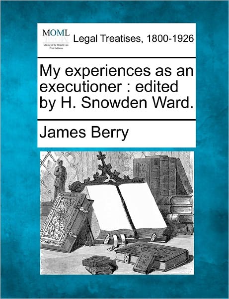 My Experiences As an Executioner: Edited by H. Snowden Ward. - James Berry - Books - Gale Ecco, Making of Modern Law - 9781240145539 - December 20, 2010