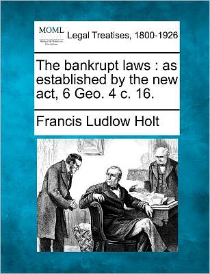 Cover for Francis Ludlow Holt · The Bankrupt Laws: As Established by the New Act, 6 Geo. 4 C. 16. (Paperback Book) (2011)