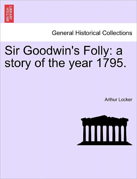 Sir Goodwin's Folly: a Story of the Year 1795. - Arthur Locker - Books - British Library, Historical Print Editio - 9781241218539 - March 1, 2011