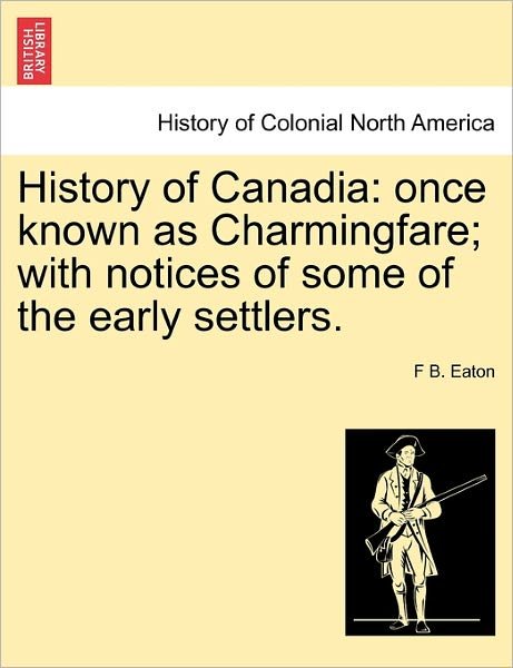Cover for F B Eaton · History of Canadia: Once Known As Charmingfare; with Notices of Some of the Early Settlers. (Taschenbuch) (2011)