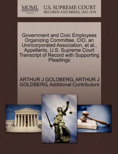 Cover for Arthur J Goldberg · Government and Civic Employees Organizing Committee, Cio, an Unincorporated Association, et Al., Appellants, U.s. Supreme Court Transcript of Record W (Paperback Book) (2011)