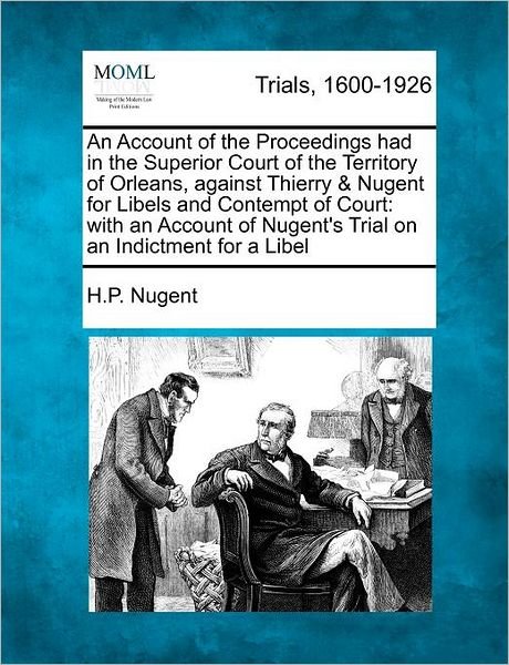 An Account of the Proceedings Had in the Superior Court of the Territory of Orleans, Against Thierry & Nugent for Libels and Contempt of Court: with an a - H P Nugent - Books - Gale Ecco, Making of Modern Law - 9781275556539 - February 1, 2012