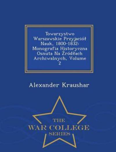Cover for Alexander Kraushar · Towarzystwo Warszawskie Przyjacio Nauk, 1800-1832: Monografia Historyczna Osnuta Na Rod Ach Archiwalnych, Volume 2 - War College Series (Paperback Bog) (2015)