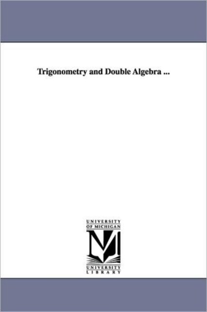 Trigonometry and Double Algebra ... - Michigan Historical Reprint Series - Kirjat - Scholarly Publishing Office, University  - 9781418180539 - keskiviikko 13. syyskuuta 2006