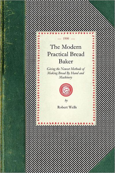 Cover for Robert Wells · Modern Practical Bread Baker: Giving the Newest Methods of Making Bread by Hand and Machinery; Also New Ideas and Instructions on the Trade (Cooking in America) (Pocketbok) (2008)