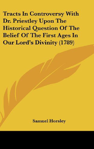 Cover for Samuel Horsley · Tracts in Controversy with Dr. Priestley Upon the Historical Question of the Belief of the First Ages in Our Lord's Divinity (1789) (Hardcover Book) (2008)