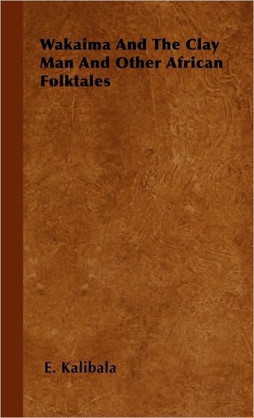 Wakaima and the Clay Man and Other African Folktales - E. Kalibala - Books - Mysore. Press - 9781445513539 - July 27, 2010