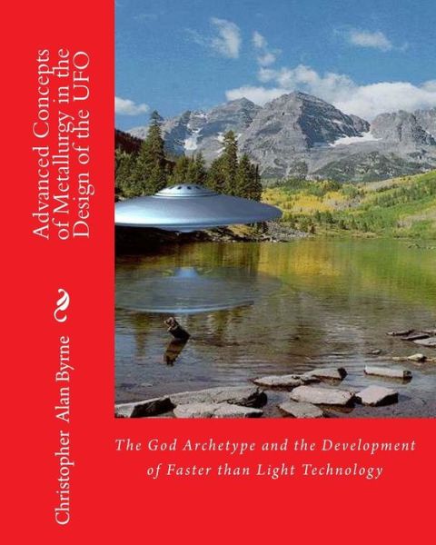 Advanced Concepts of Metallurgy in the Design of the Ufo: the God Archetype and the Development of Faster Than Light Technology - Christopher Alan Byrne - Książki - CreateSpace Independent Publishing Platf - 9781456391539 - 20 grudnia 2010