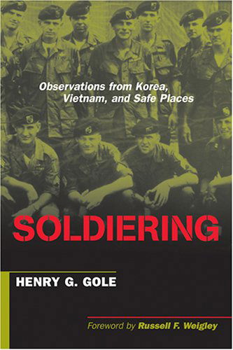 Cover for Henry G. Gole · Soldiering: Observations from Korea, Vietnam, and Safe Places (Paperback Book) [New edition] (2006)