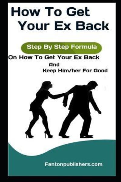 Cover for Fanton Publishers · How To Get Your Ex Back: Step By Step Formula On How To Get Your Ex Back And Keep Him / her For Good (Paperback Book) (2018)