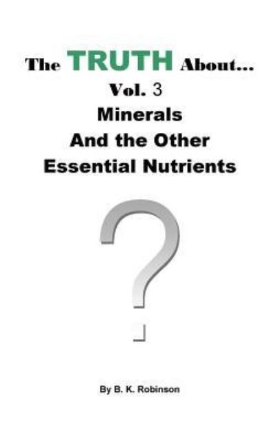 The Truth About... Vol.3 Minerals and the Other Essential Nutrients - B K Robinson - Livros - Createspace Independent Publishing Platf - 9781727101539 - 6 de setembro de 2018